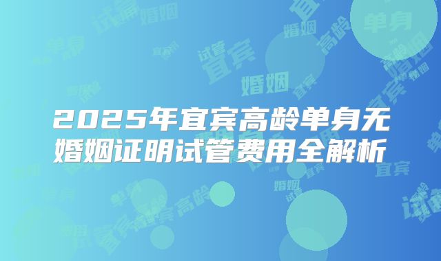2025年宜宾高龄单身无婚姻证明试管费用全解析