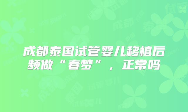 成都泰国试管婴儿移植后频做“春梦”，正常吗