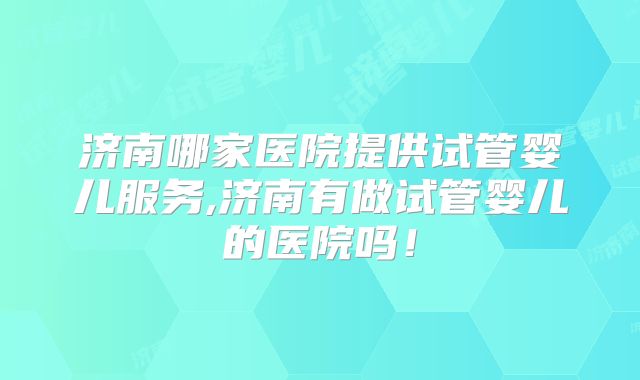 济南哪家医院提供试管婴儿服务,济南有做试管婴儿的医院吗！