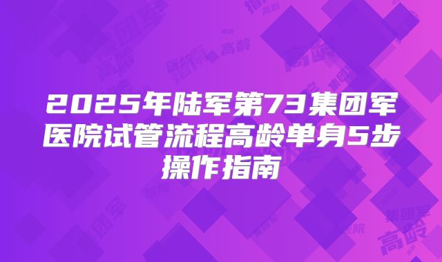 2025年陆军第73集团军医院试管流程高龄单身5步操作指南