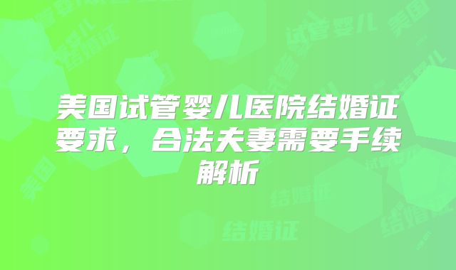 美国试管婴儿医院结婚证要求，合法夫妻需要手续解析