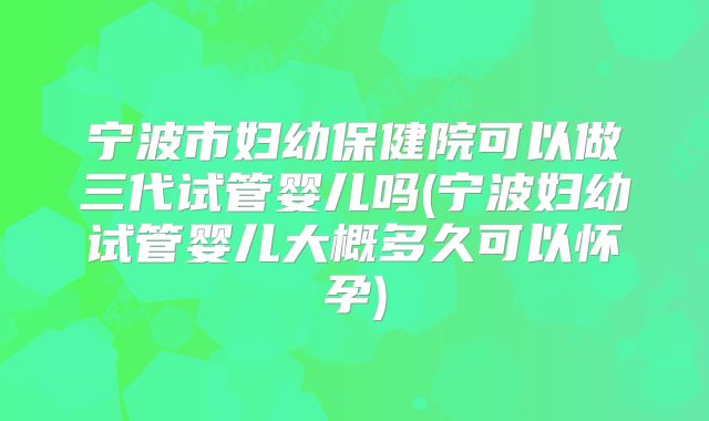 宁波市妇幼保健院可以做三代试管婴儿吗(宁波妇幼试管婴儿大概多久可以怀孕)