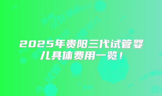 2025年贵阳三代试管婴儿具体费用一览！