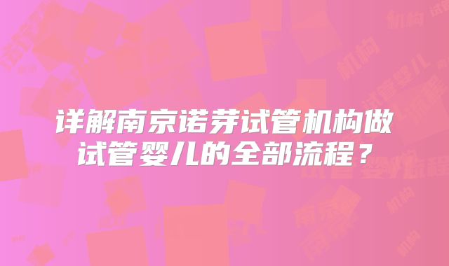 详解南京诺芽试管机构做试管婴儿的全部流程?