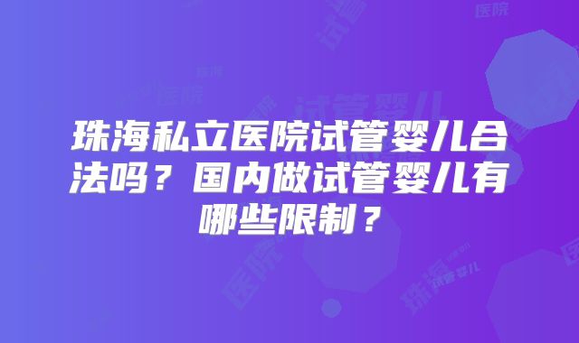 珠海私立医院试管婴儿合法吗？国内做试管婴儿有哪些限制？