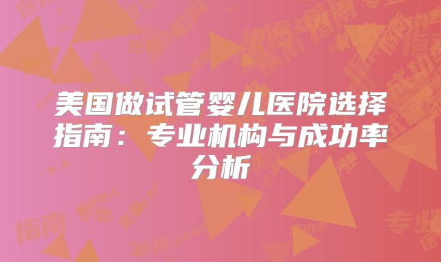 美国做试管婴儿医院选择指南：专业机构与成功率分析