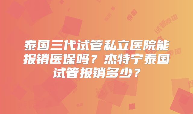 泰国三代试管私立医院能报销医保吗?杰特宁泰国试管报销多少?