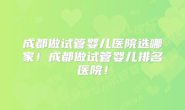 成都做试管婴儿医院选哪家！成都做试管婴儿排名医院！