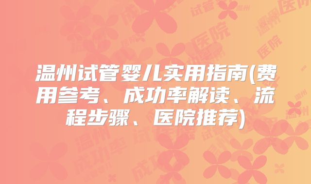 温州试管婴儿实用指南(费用参考、成功率解读、流程步骤、医院推荐)