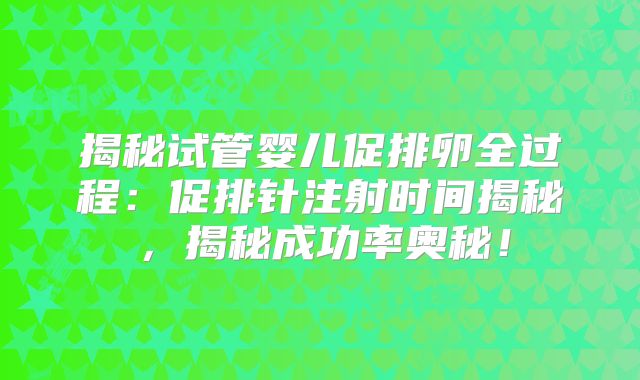 揭秘试管婴儿促排卵全过程：促排针注射时间揭秘，揭秘成功率奥秘！