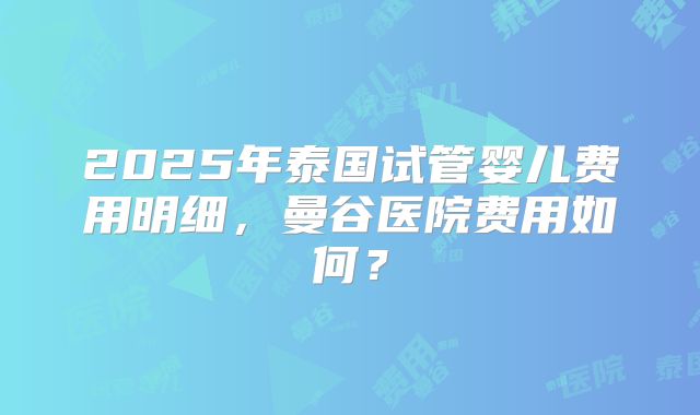 2025年泰国试管婴儿费用明细，曼谷医院费用如何？