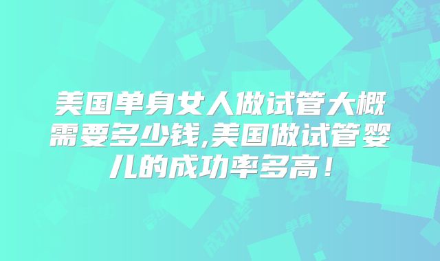 美国单身女人做试管大概需要多少钱,美国做试管婴儿的成功率多高！