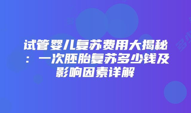 试管婴儿复苏费用大揭秘：一次胚胎复苏多少钱及影响因素详解