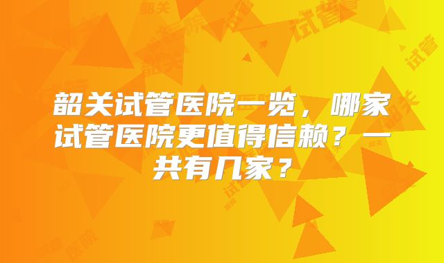 韶关试管医院一览，哪家试管医院更值得信赖？一共有几家？