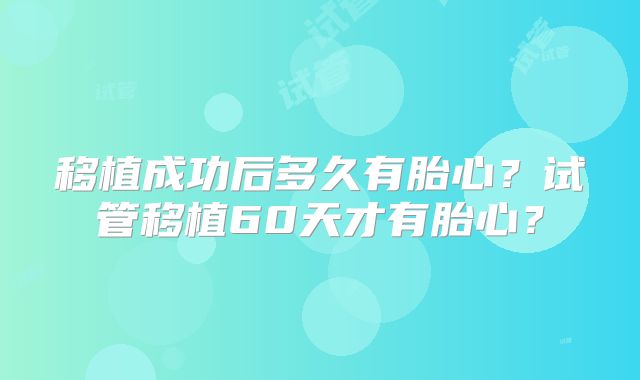 移植成功后多久有胎心？试管移植60天才有胎心？