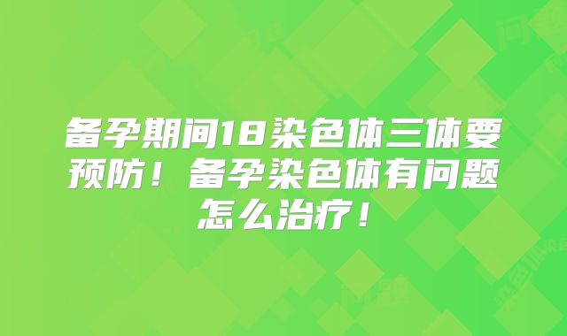 备孕期间18染色体三体要预防！备孕染色体有问题怎么治疗！