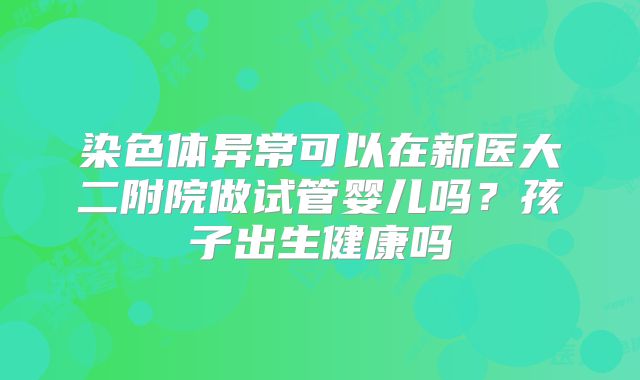 染色体异常可以在新医大二附院做试管婴儿吗？孩子出生健康吗