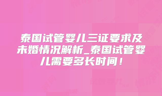 泰国试管婴儿三证要求及未婚情况解析_泰国试管婴儿需要多长时间！