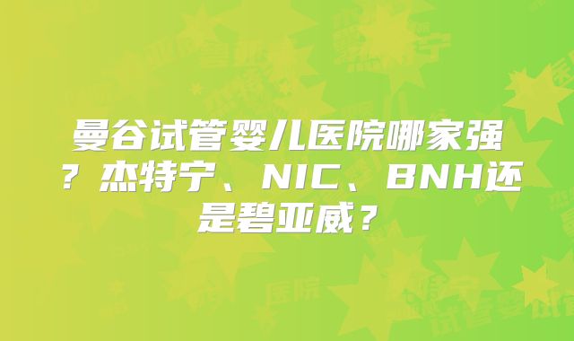 曼谷试管婴儿医院哪家强？杰特宁、NIC、BNH还是碧亚威？
