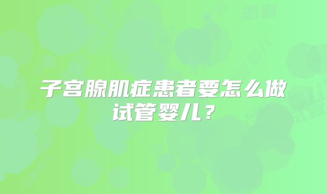 子宫腺肌症患者要怎么做试管婴儿？