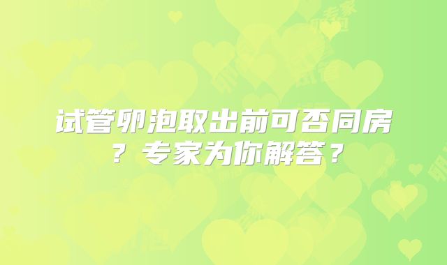 试管卵泡取出前可否同房？专家为你解答？