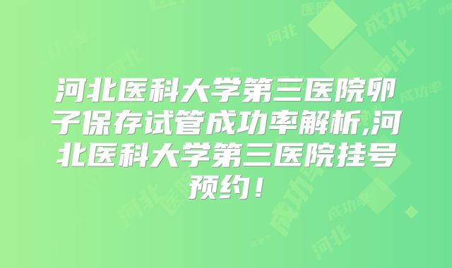河北医科大学第三医院卵子保存试管成功率解析,河北医科大学第三医院挂号预约!
