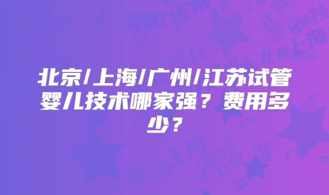 北京/上海/广州/江苏试管婴儿技术哪家强？费用多少？