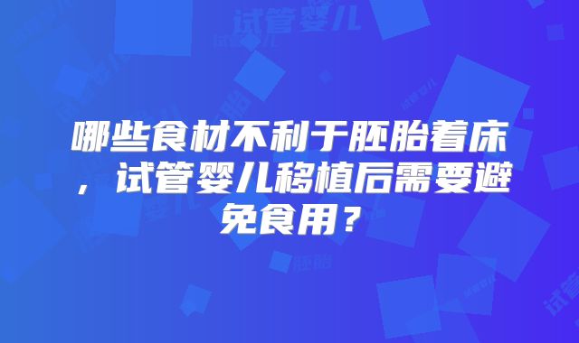 哪些食材不利于胚胎着床，试管婴儿移植后需要避免食用？