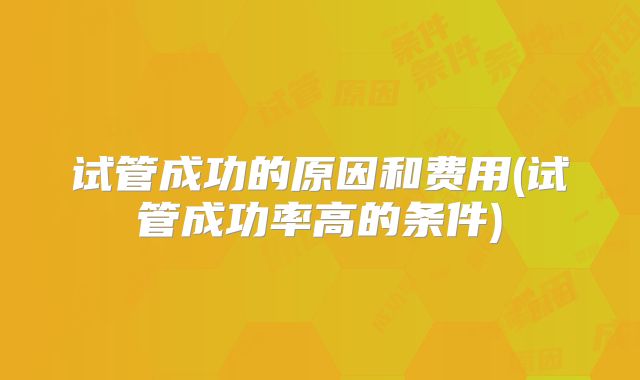 试管成功的原因和费用(试管成功率高的条件)