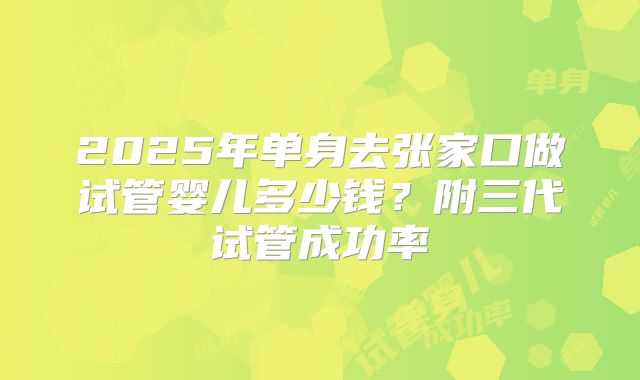 2025年单身去张家口做试管婴儿多少钱？附三代试管成功率