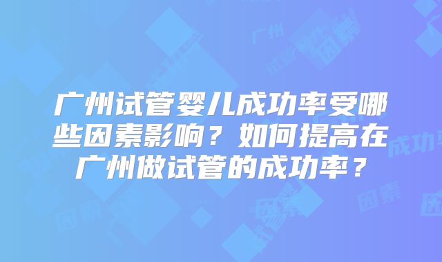 广州试管婴儿成功率受哪些因素影响？如何提高在广州做试管的成功率？