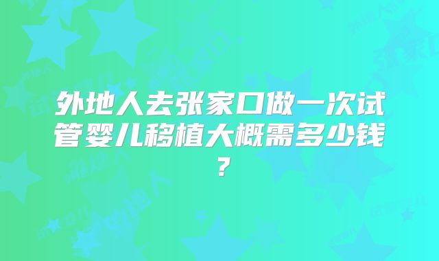 外地人去张家口做一次试管婴儿移植大概需多少钱？