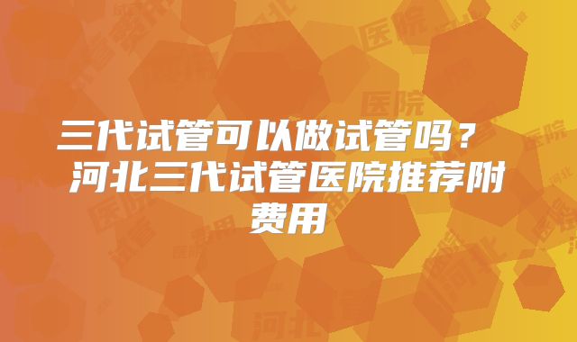 三代试管可以做试管吗？ 河北三代试管医院推荐附费用