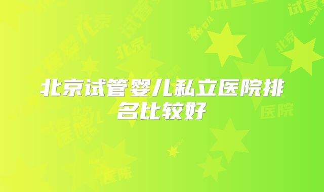 北京试管婴儿私立医院排名比较好