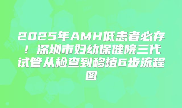 2025年AMH低患者必存！深圳市妇幼保健院三代试管从检查到移植6步流程图