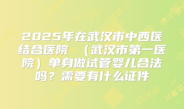 2025年在武汉市中西医结合医院 (武汉市第一医院)单身做试管婴儿合法吗?需要有什么证件