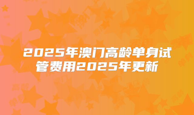 2025年澳门高龄单身试管费用2025年更新