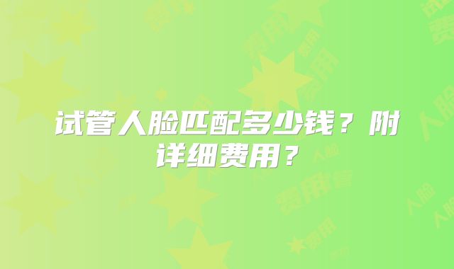 试管人脸匹配多少钱？附详细费用？