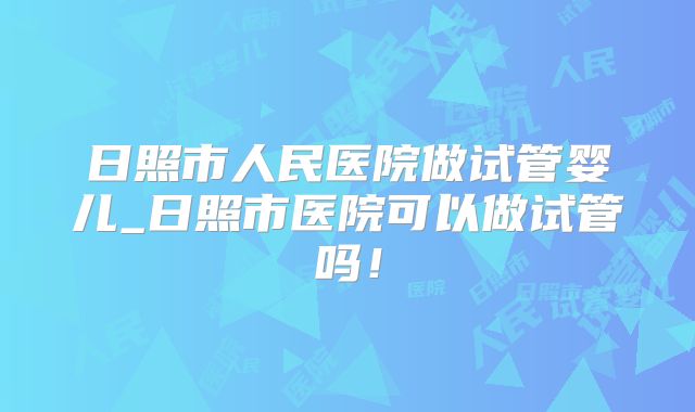 日照市人民医院做试管婴儿_日照市医院可以做试管吗！