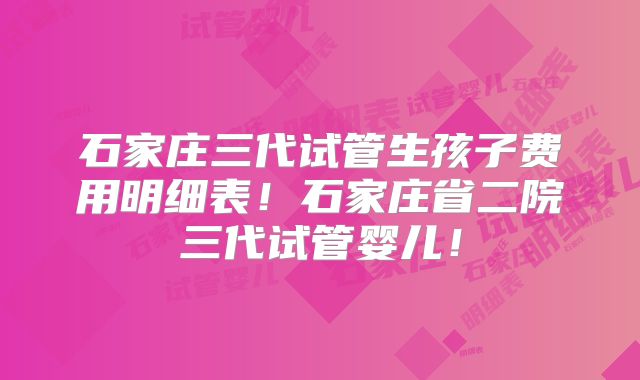 石家庄三代试管生孩子费用明细表!石家庄省二院三代试管婴儿!