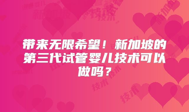 带来无限希望!新加坡的第三代试管婴儿技术可以做吗?