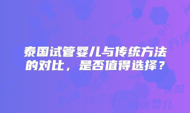 泰国试管婴儿与传统方法的对比，是否值得选择？