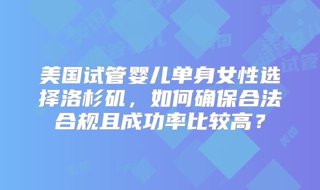 美国试管婴儿单身女性选择洛杉矶，如何确保合法合规且成功率比较高？