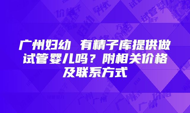 广州妇幼 有精子库提供做试管婴儿吗?附相关价格及联系方式