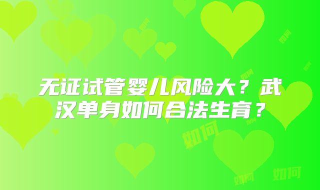 无证试管婴儿风险大？武汉单身如何合法生育？