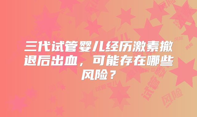 三代试管婴儿经历激素撤退后出血，可能存在哪些风险？