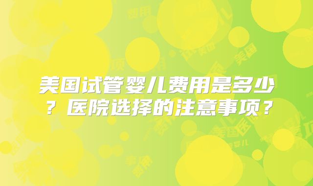 美国试管婴儿费用是多少？医院选择的注意事项？