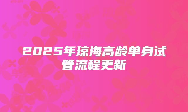 2025年琼海高龄单身试管流程更新