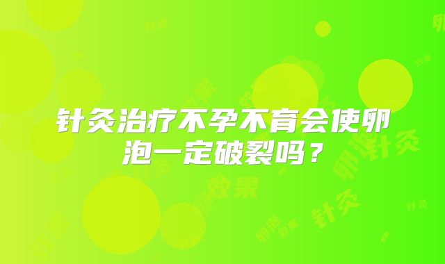 针灸治疗不孕不育会使卵泡一定破裂吗？