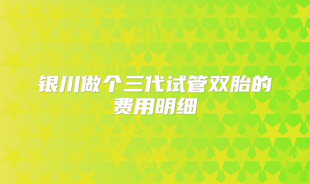 银川做个三代试管双胎的费用明细
